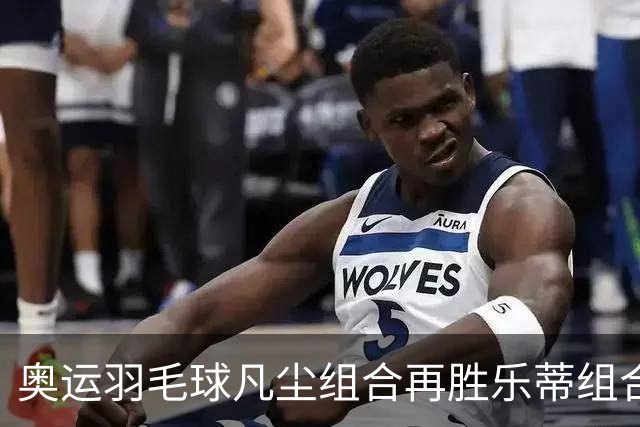奥运羽毛球凡尘组合再胜乐蒂组合 闯进女双决赛